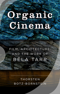 Organic Cinema: Film, Architecture, and the Work of Béla Tarr by Thorsten Botz-Bornstein