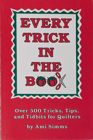 Every Trick in the Book: Over 500 Tricks, Tips, and Tidbits for Quilters by Ami Simms