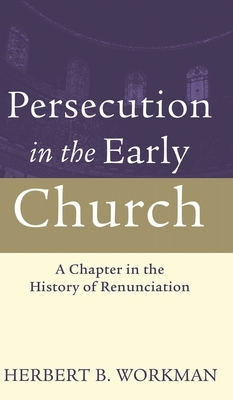 Persecution in the Early Church: A Chapter in the History of Renunciation by Herbert B. Workman