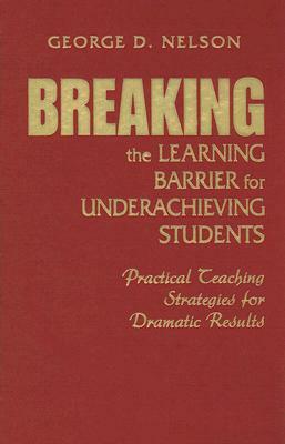 Breaking the Learning Barrier for Underachieving Students: Practical Teaching Strategies for Dramatic Results by George D. Nelson