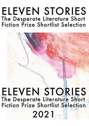 Eleven Stories: The Desperate Literature Short Fiction Prize Shortlist Selection 2021 by Isha Karki, Phillippa Finkemeyer, Campbell Andersen, Samuel Glyn, Paige Cowan-Hall, Erin Scudder, Jack Gain, Katie Hale, Victoria Manifold, Jan Carson, Nick Mulgrew