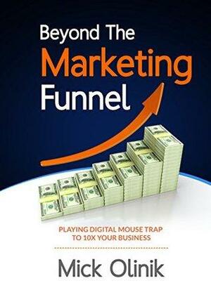 Beyond The Marketing Funnel: Playing Digital Mouse Trap To 10X Your Business by Mick Olinik