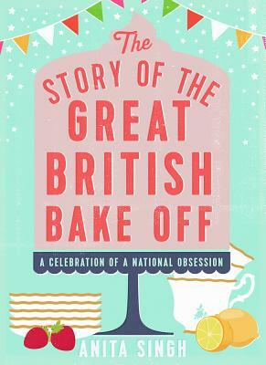 The Story of the Great British Bake Off by Anita Singh