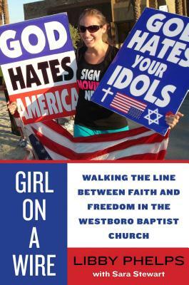 Girl on a Wire: Walking the Line Between Faith and Freedom in the Westboro Baptist Church by Libby Phelps, Sara Stewart