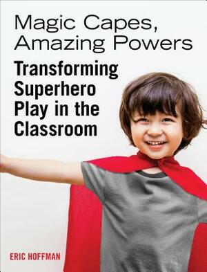 Magic Capes, Amazing Powers: Transforming Superhero Play in the Classroom by Eric Hoffman