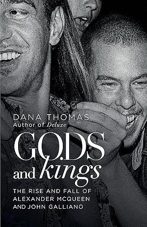 Gods and Kings: The Rise and Fall of Alexander McQueen and John Galliano by Dana Thomas by Dana Thomas