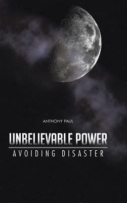 Unbelievable Power: Avoiding Disaster by Anthony Paul