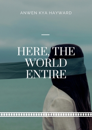 Here, The World Entire by Anwen Kya Hayward