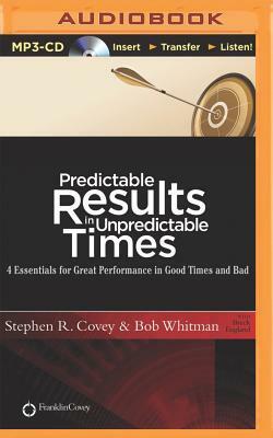 Predictable Results in Unpredictable Times: 4 Essentials for Great Performance in Good Times and Bad by Stephen R. Covey, Bob Whitman