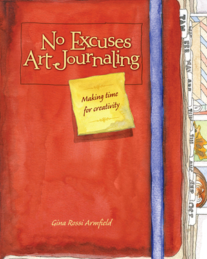 No Excuses Art Journaling: Making Time for Creativity by Gina Rossi Armfield
