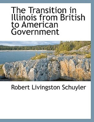 The Transition in Illinois from British to American Government by Robert Livingston Schuyler