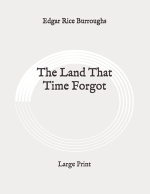 The Land That Time Forgot: Large Print by Edgar Rice Burroughs