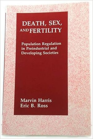 Death, Sex, and Fertility: Population Regulation in Pre-Industrial and Developing Societies by Eric B. Ross, Marvin Harris