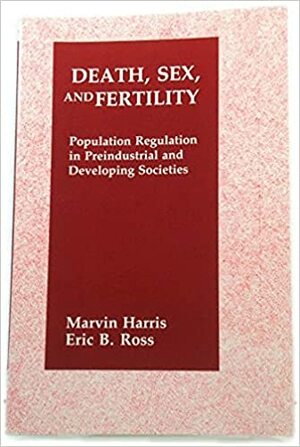 Death, Sex, and Fertility: Population Regulation in Pre-Industrial and Developing Societies by Marvin Harris, Eric B. Ross