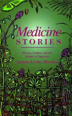 Medicine Stories: History, Culture and the Politics of Integrity by Aurora Levins Morales