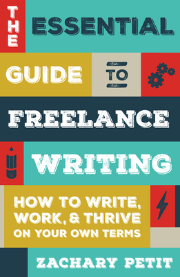 The Essential Guide to Freelance Writing: How to Write, Work, and Thrive on Your Own Terms by Zachary Petit
