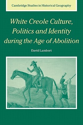 White Creole Culture, Politics and Identity During the Age of Abolition by David Lambert