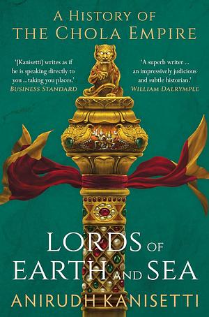 Lords of Earth And Sea : A History of The Chola Empire by Anirudh Kanisetti