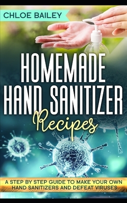 Homemade Hand Sanitizer: A Step By Step Guide to Make Your Own Hand Sanitizers and Stay Healthy by Chloe Bailey