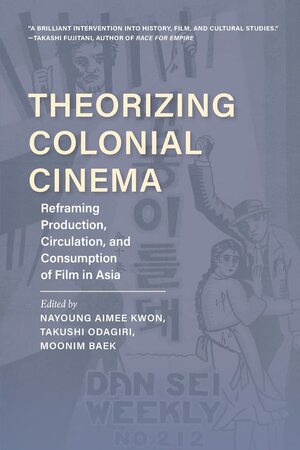 Theorizing Colonial Cinema: Reframing Production, Circulation, and Consumption of Film in Asia by Thomas A C Barker, Jane Marie Gaines, Takushi Odagiri, Nikki J Y Lee, Yiman Wang, Jos� B Capino, Nayoung Aimee Kwon, Moonim Baek, Aaron Gerow, Nadine Chan, Zhen Zhang