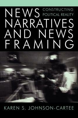 News Narratives and News Framing: Constructing Political Reality by Karen S. Johnson-Cartee