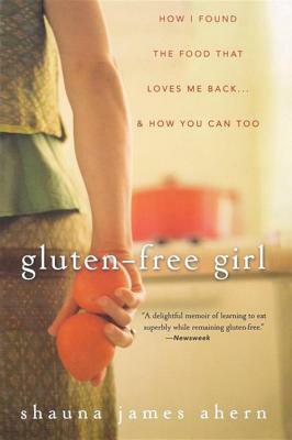 Gluten-Free Girl: How I Found the Food That Loves Me Back... & How You Can, Too by Shauna James Ahern