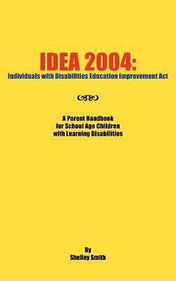 Idea 2004: Individuals with Disabilities Education Improvement ACT: A Parent Handbook for School Age Children with Learning Disab by Shelley Smith