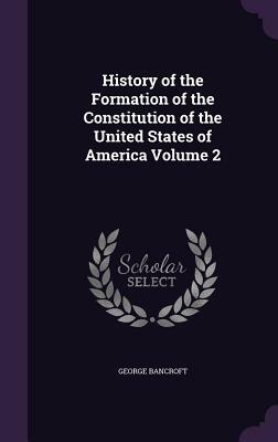 History of the Formation of the Constitution of the United States of America Volume 2 by George Bancroft