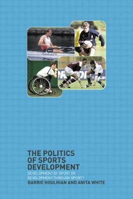 The Politics of Sports Development: Development of Sport or Development Through Sport? by Anita White, Barrie Houlihan