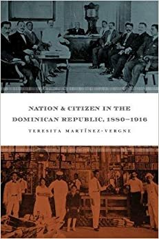 Nation and Citizen in the Dominican Republic, 1880-1916 by Teresita Martínez Vergne