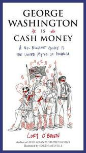 George Washington Is Cash Money: A No-Bullshit Guide to the United Myths of America by Cory O'Brien, Soren Melville