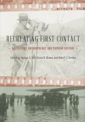 Recreating First Contact: Expeditions, Anthropology, and Popular Culture by Robert J. Gordon, Alison K. Brown, Joshua A. Bell