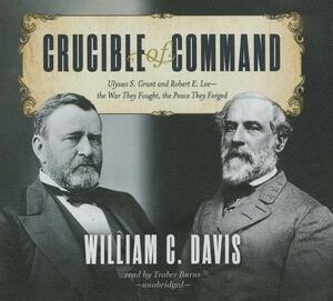 Crucible of Command: Ulysses S. Grant and Robert E. Lee-The War They Fought, the Peace They Forged by William C. Davis