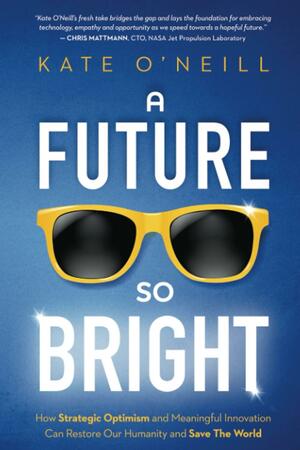 A Future So Bright: How Strategic Optimism and Meaningful Innovation Can Restore Our Humanity and Save the World by Kate O'Neill