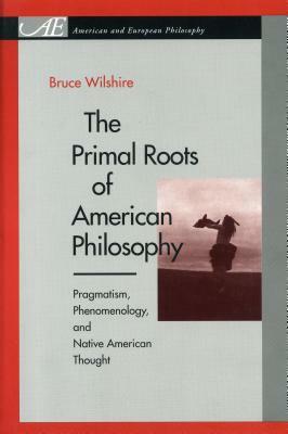 The Primal Roots of American Philosophy: Pragmatism, Phenomenology, and Native American Thought by Bruce Wilshire