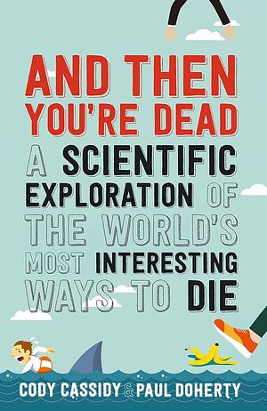 And Then You're Dead: A Scientific Exploration of the World's Most Interesting Ways to Die by Paul Doherty, Cody Cassidy