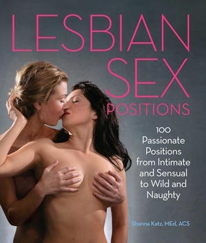 Lesbian Sex Positions: 100 Passionate Positions from Intimate and Sensual to Wild and Naughty by Shanna Katz