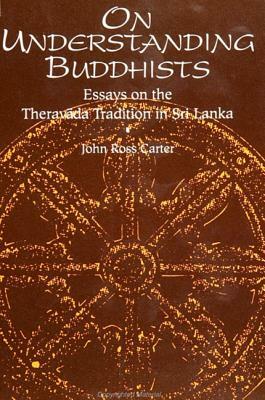 On Understanding Buddhists: Essays on the Theravada Tradition in Sri Lanka by John Ross Carter