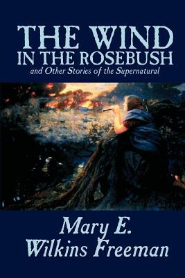 The Wind in the Rosebush, and Other Stories of the Supernatural by Mary E. Wilkins Freeman, Fiction, Literary by Mary E. Wilkins Freeman