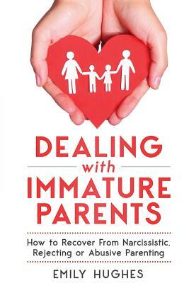 Dealing with Immature Parents: How to Recover from Narcissistic, Rejecting or Abusive Parenting by Emily Hughes