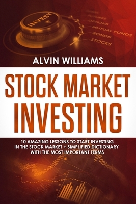 Stock Market Investing: 10 Amazing Lessons to start Investing in the Stock Market + Simplified Dictionary with the Most Important Terms by Alvin Williams