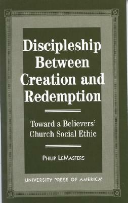 Discipleship Between Creation and Redemption: Toward a Believer's Church Social Ethic by Philip Lemasters