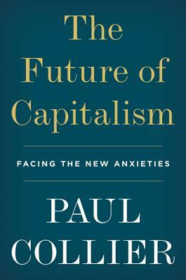 The Future of Capitalism: Facing the New Anxieties by Paul Collier