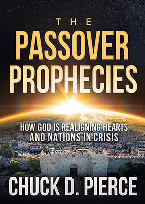 The Passover Prophecies: How God Is Realigning Hearts and Nations in Crisis by Chuck Pierce