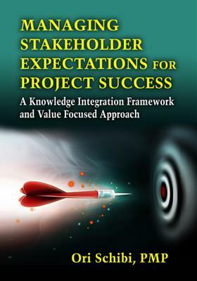Managing Stakeholder Expectations for Project Success: A Knowledge Integration Framework and Value Focused Approach by Ori Schibi