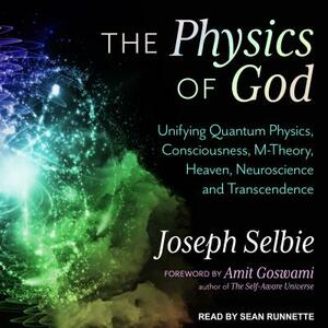 The Physics of God: Unifying Quantum Physics, Consciousness, M-Theory, Heaven, Neuroscience and Transcendence by Joseph Selbie