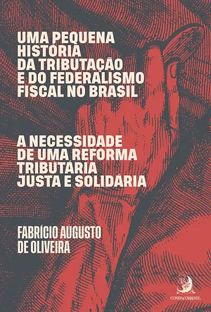 Uma pequena história da tributação e do federalismo fiscal no Brasil: a necessidade de uma reforma tributária justa e solidária by Fabrício Augusto de Oliveira