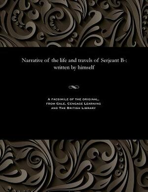Narrative of the Life and Travels of Serjeant B-: Written by Himself by Robert Butler