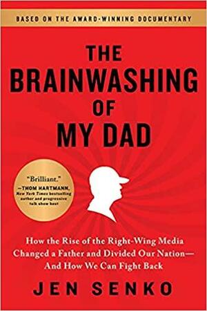 The Brainwashing of My Dad: How the Rise of the Right-Wing Media Changed a Father and Divided Our Nation—And How We Can Fight Back by Jen Senko