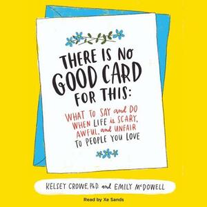 There Is No Good Card for This: What to Say and Do When Life Is Scary, Awful, and Unfair to People You Love by Kelsey Crowe, Emily McDowell